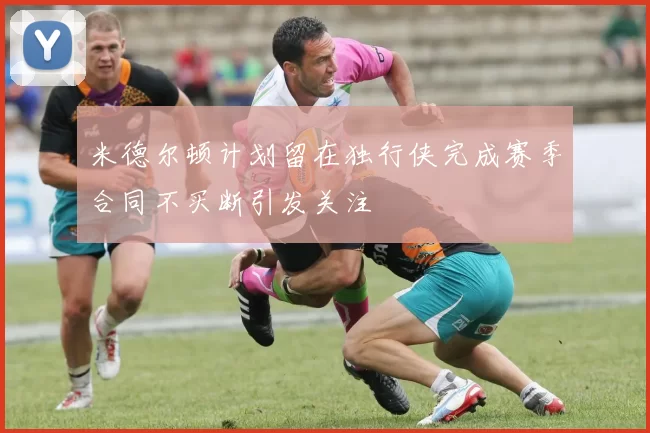 米德尔顿计划留在独行侠完成赛季合同不买断引发关注