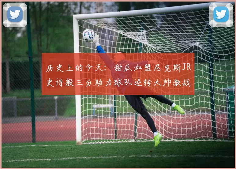 历史上的今天：甜瓜加盟尼克斯JR史诗般三分助力球队逆转大帅激战指环王