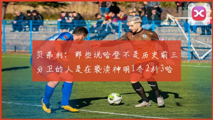 贝弗利：那些说哈登不是历史前三分卫的人是在亵渎神明1乔2科3哈