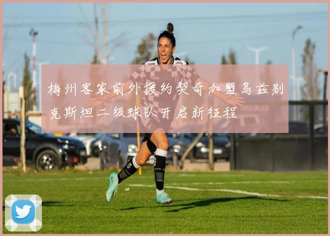 梅州客家前外援约契奇加盟乌兹别克斯坦二级球队开启新征程