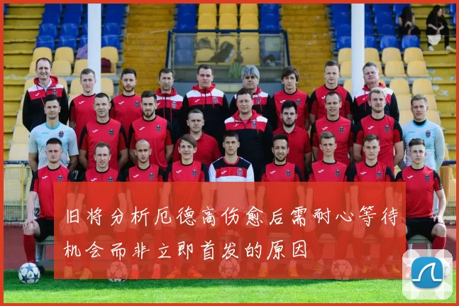 旧将分析厄德高伤愈后需耐心等待机会而非立即首发的原因