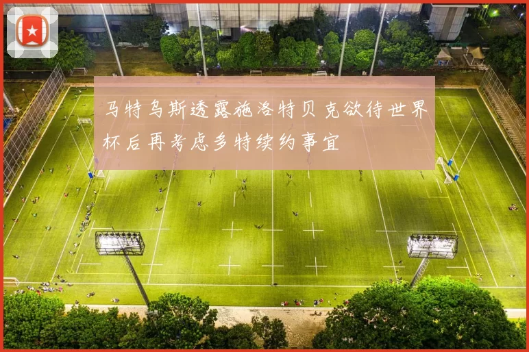 马特乌斯透露施洛特贝克欲待世界杯后再考虑多特续约事宜