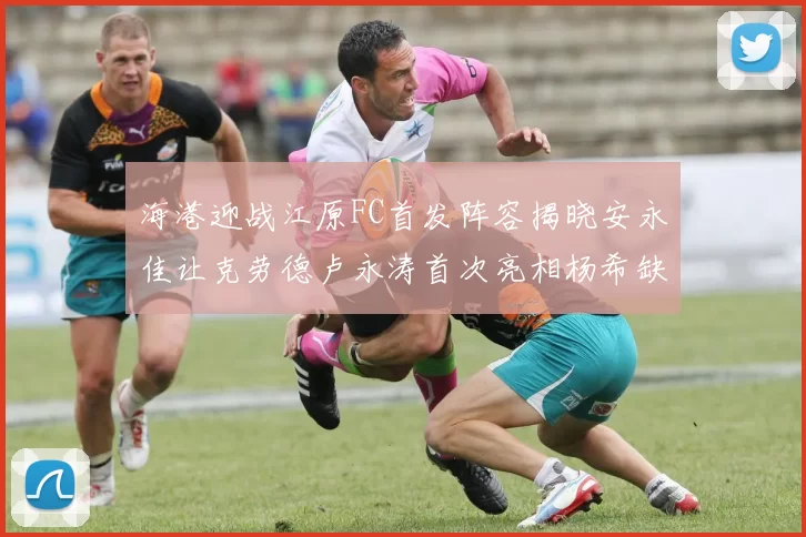 海港迎战江原FC首发阵容揭晓安永佳让克劳德卢永涛首次亮相杨希缺席