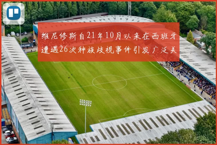维尼修斯自21年10月以来在西班牙遭遇26次种族歧视事件引发广泛关注