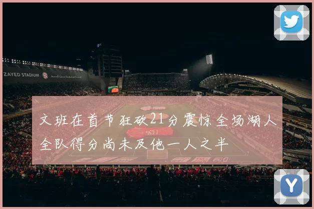 文班在首节狂砍21分震惊全场湖人全队得分尚未及他一人之半