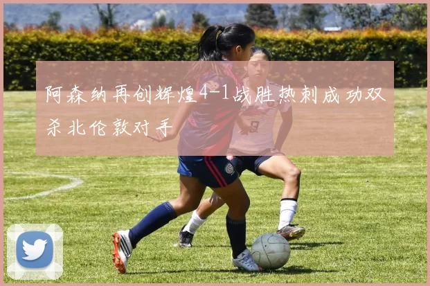 阿森纳再创辉煌4-1战胜热刺成功双杀北伦敦对手