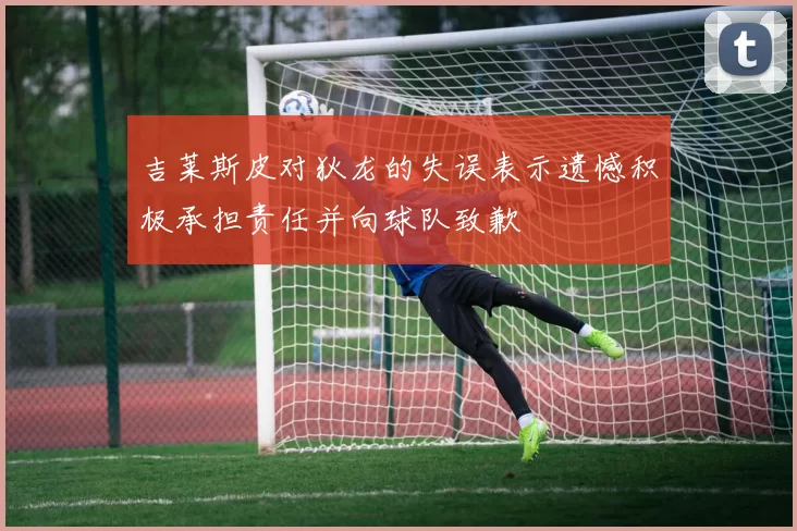 吉莱斯皮对狄龙的失误表示遗憾积极承担责任并向球队致歉
