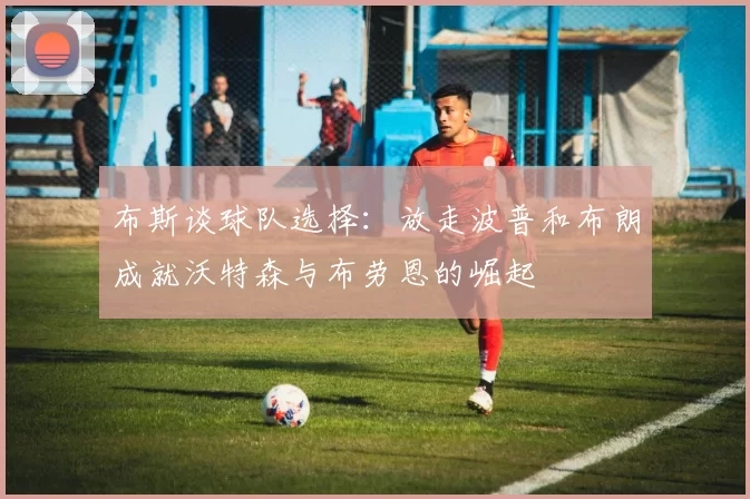 布斯谈球队选择：放走波普和布朗成就沃特森与布劳恩的崛起