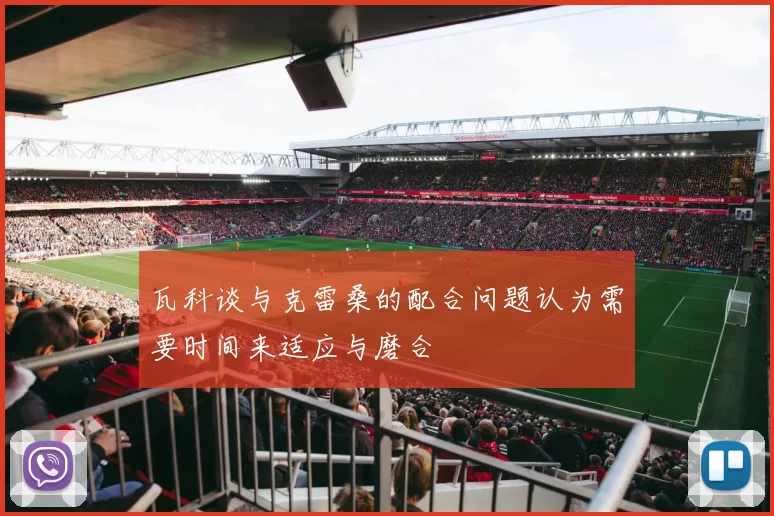 瓦科谈与克雷桑的配合问题认为需要时间来适应与磨合