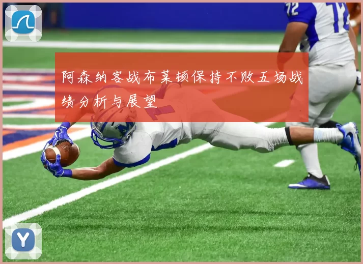 阿森纳客战布莱顿保持不败五场战绩分析与展望